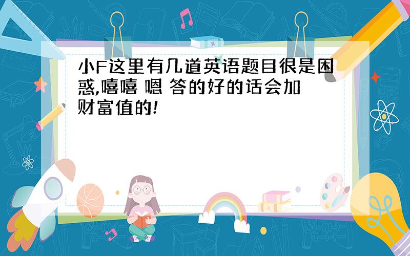 小F这里有几道英语题目很是困惑,嘻嘻 嗯 答的好的话会加财富值的!