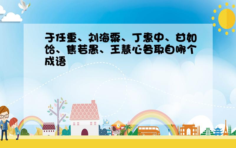 于任重、刘海粟、丁惠中、甘如饴、焦若愚、王慧心各取自哪个成语