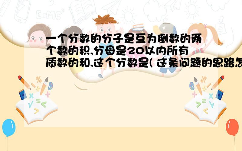 一个分数的分子是互为倒数的两个数的积,分母是20以内所有质数的和,这个分数是( 这条问题的思路怎么想