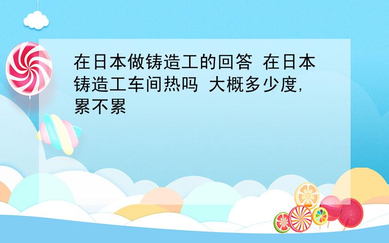 在日本做铸造工的回答 在日本铸造工车间热吗 大概多少度,累不累