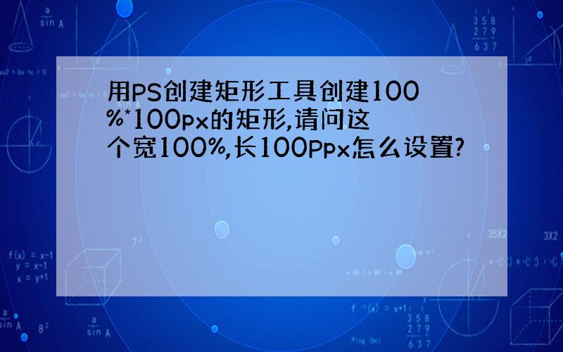 用PS创建矩形工具创建100%*100px的矩形,请问这个宽100%,长100Ppx怎么设置?