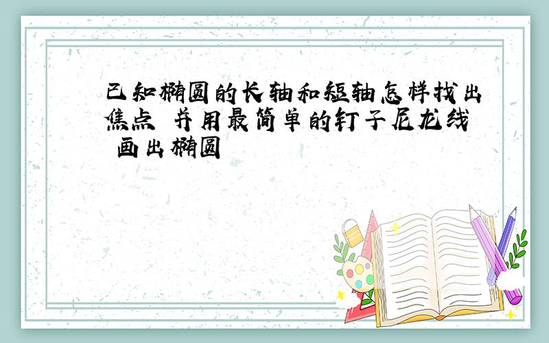 已知椭圆的长轴和短轴怎样找出焦点 并用最简单的钉子尼龙线 画出椭圆