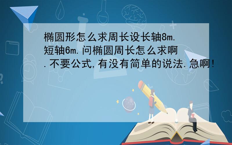 椭圆形怎么求周长设长轴8m.短轴6m.问椭圆周长怎么求啊.不要公式,有没有简单的说法.急啊!