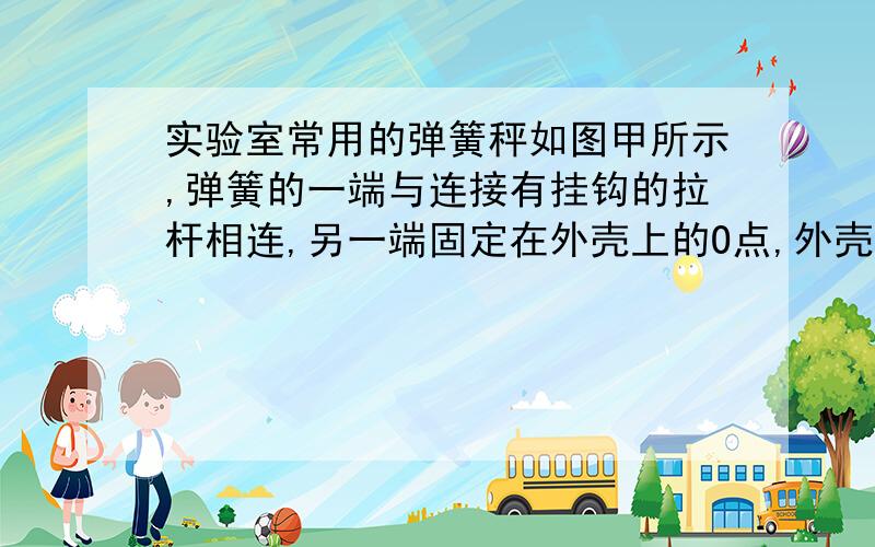 实验室常用的弹簧秤如图甲所示,弹簧的一端与连接有挂钩的拉杆相连,另一端固定在外壳上的O点,外壳上固定一个圆环,整个外壳重