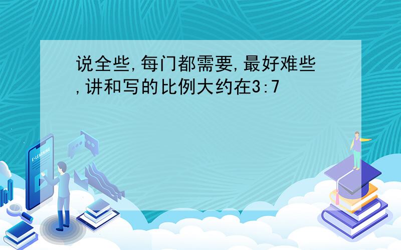 说全些,每门都需要,最好难些,讲和写的比例大约在3:7