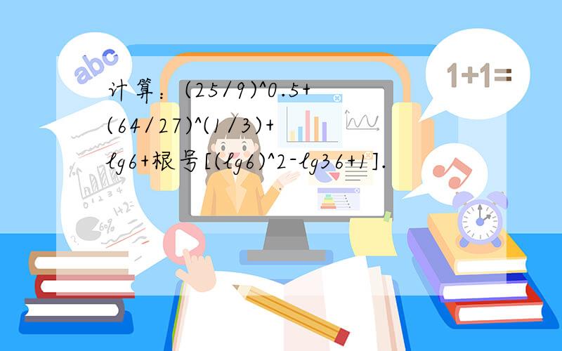 计算：(25/9)^0.5+(64/27)^(1/3)+lg6+根号[(lg6)^2-lg36+1].