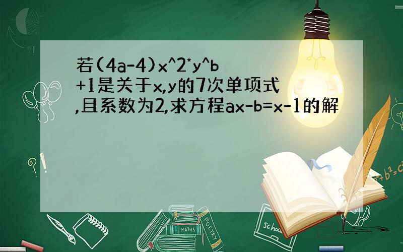 若(4a-4)x^2*y^b+1是关于x,y的7次单项式,且系数为2,求方程ax-b=x-1的解