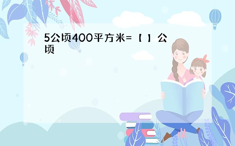 5公顷400平方米=【 】公顷