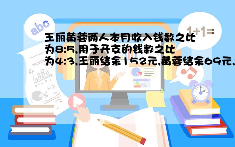 王丽黄蓉两人本月收入钱数之比为8:5,用于开支的钱数之比为4:3,王丽结余152元,黄蓉结余69元,两人本月各收入多少元