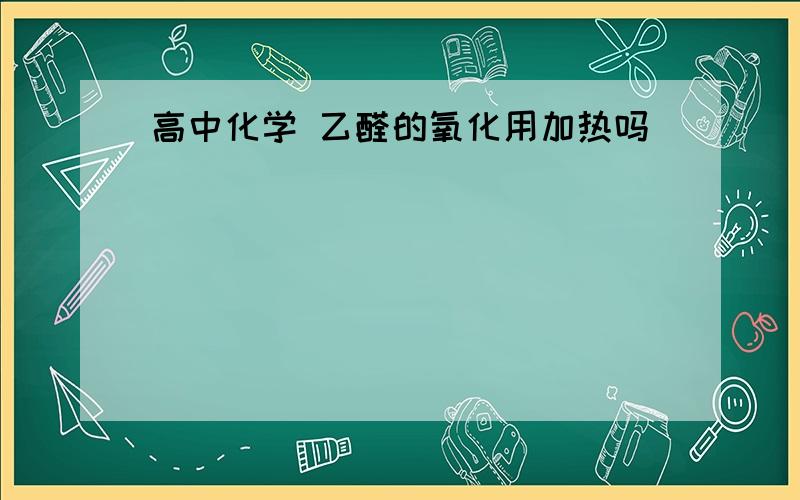 高中化学 乙醛的氧化用加热吗