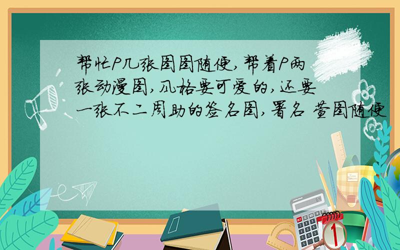 帮忙P几张图图随便,帮着P两张动漫图,风格要可爱的,还要一张不二周助的签名图,署名 萱图随便