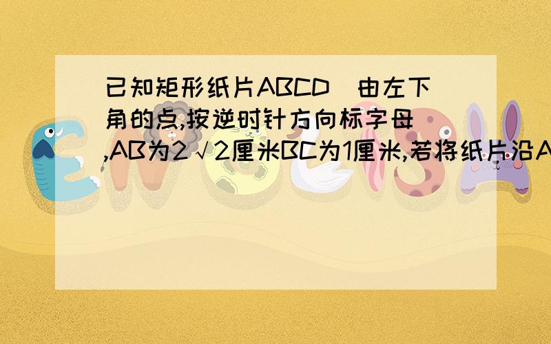 已知矩形纸片ABCD(由左下角的点,按逆时针方向标字母),AB为2√2厘米BC为1厘米,若将纸片沿AC对折(翻上去)点B