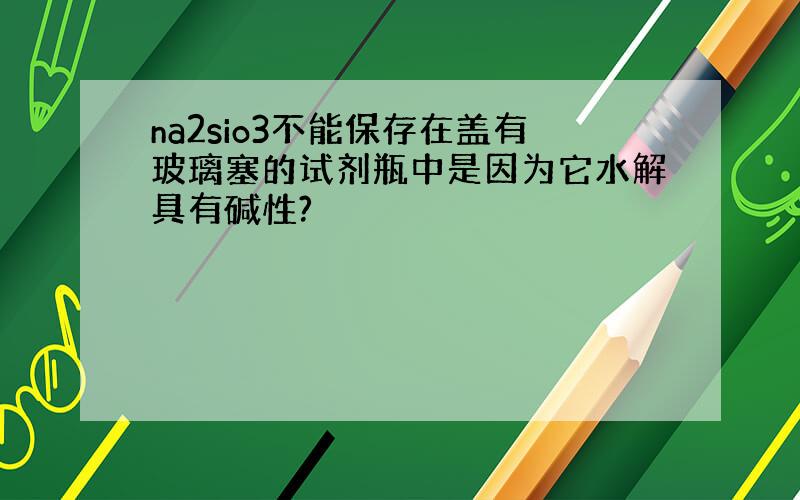 na2sio3不能保存在盖有玻璃塞的试剂瓶中是因为它水解具有碱性?