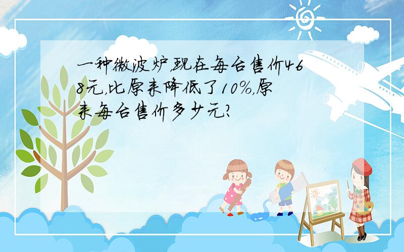 一种微波炉，现在每台售价468元，比原来降低了10%，原来每台售价多少元？