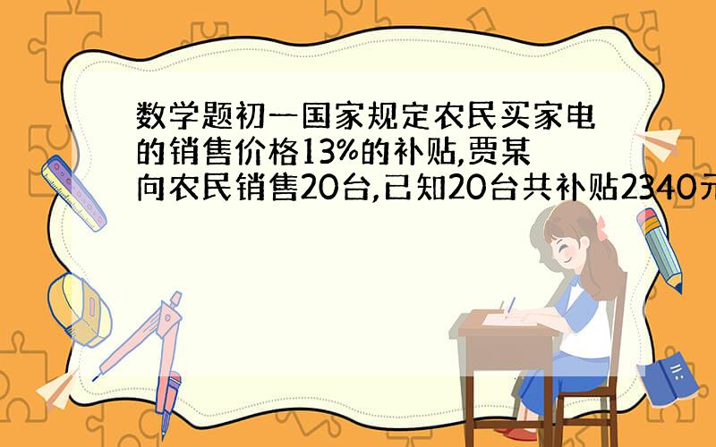 数学题初一国家规定农民买家电的销售价格13%的补贴,贾某向农民销售20台,已知20台共补贴2340元,且手机在进价上提高