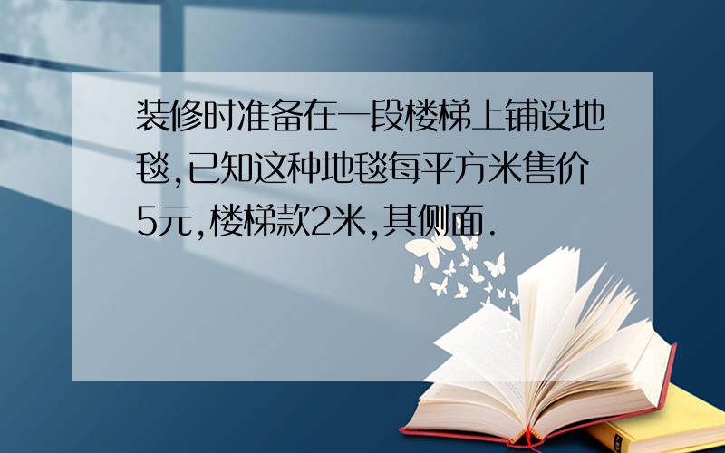 装修时准备在一段楼梯上铺设地毯,已知这种地毯每平方米售价5元,楼梯款2米,其侧面.