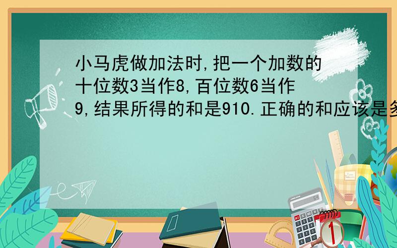 小马虎做加法时,把一个加数的十位数3当作8,百位数6当作9,结果所得的和是910.正确的和应该是多少?