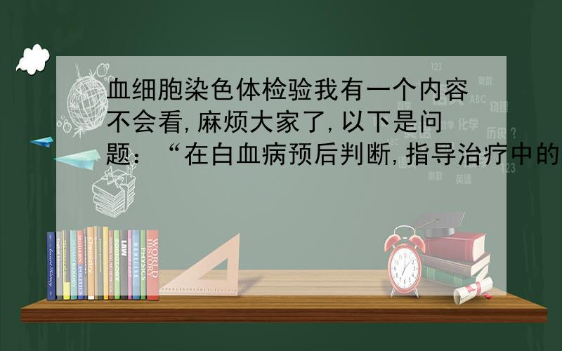 血细胞染色体检验我有一个内容不会看,麻烦大家了,以下是问题：“在白血病预后判断,指导治疗中的作用AML中具有-5,-7,