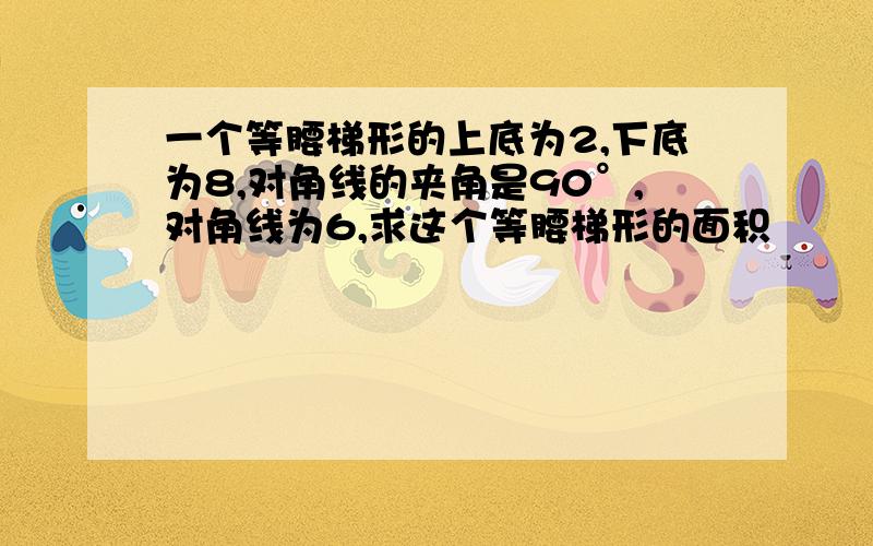 一个等腰梯形的上底为2,下底为8,对角线的夹角是90°,对角线为6,求这个等腰梯形的面积