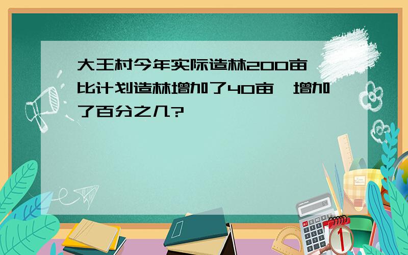 大王村今年实际造林200亩,比计划造林增加了40亩,增加了百分之几?