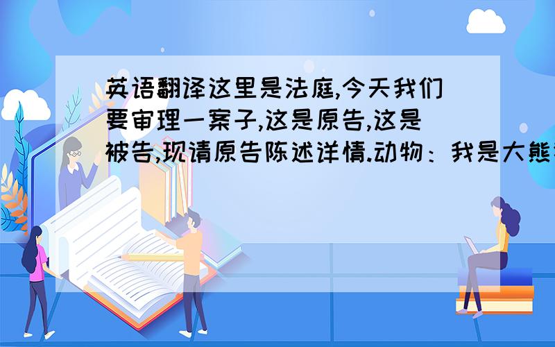 英语翻译这里是法庭,今天我们要审理一案子,这是原告,这是被告,现请原告陈述详情.动物：我是大熊猫,我要控告人类,他们为了