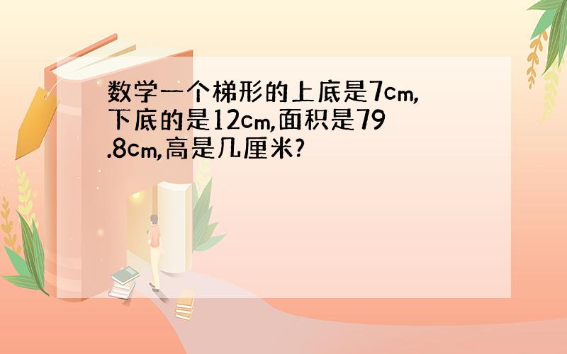 数学一个梯形的上底是7cm,下底的是12cm,面积是79.8cm,高是几厘米?