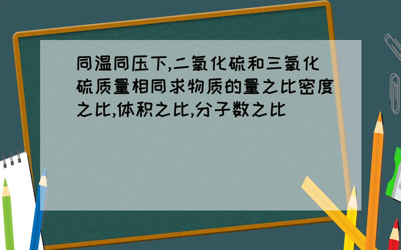 同温同压下,二氧化硫和三氧化硫质量相同求物质的量之比密度之比,体积之比,分子数之比