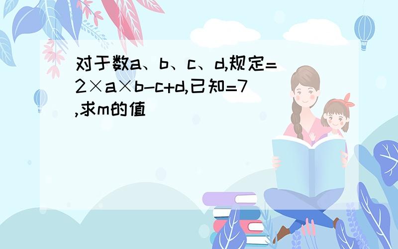 对于数a、b、c、d,规定=2×a×b-c+d,已知=7,求m的值