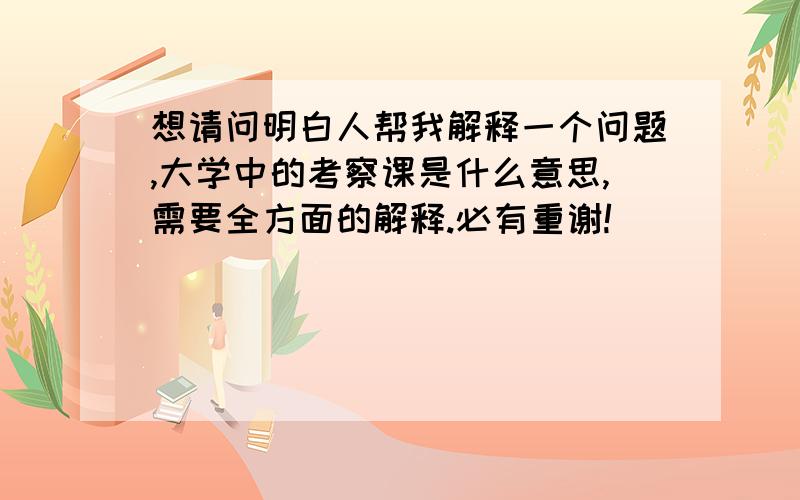 想请问明白人帮我解释一个问题,大学中的考察课是什么意思,需要全方面的解释.必有重谢!