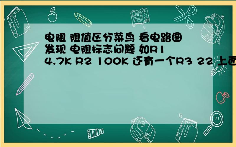 电阻 阻值区分菜鸟 看电路图发现 电阻标志问题 如R1 4.7K R2 100K 还有一个R3 22 上面的都注明是4.