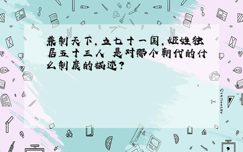 兼制天下,立七十一国,姬姓独居五十三人 是对那个朝代的什么制度的描述?