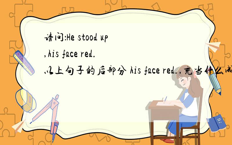 请问：He stood up,his face red.以上句子的后部分 his face red.,充当什么成份,越详