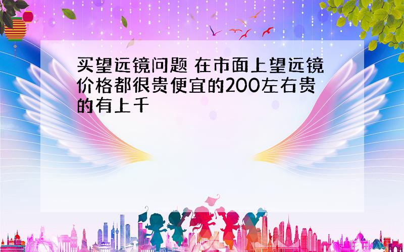 买望远镜问题 在市面上望远镜价格都很贵便宜的200左右贵的有上千