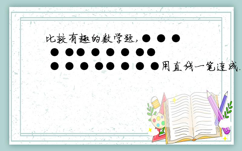 比较有趣的数学题,● ● ● ● ●● ● ● ● ●● ● ● ● ●● ● ● ●用直线一笔连成.不能用斜线,也不准