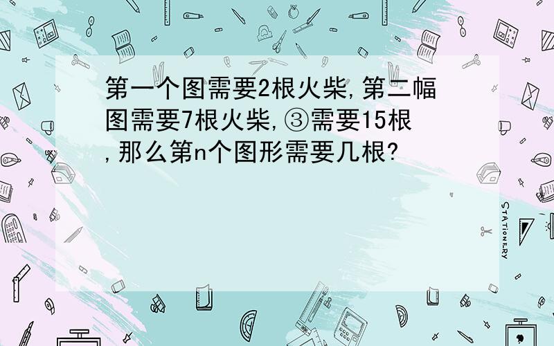 第一个图需要2根火柴,第二幅图需要7根火柴,③需要15根,那么第n个图形需要几根?