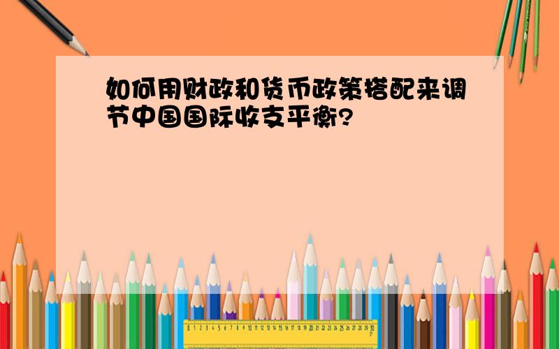 如何用财政和货币政策搭配来调节中国国际收支平衡?