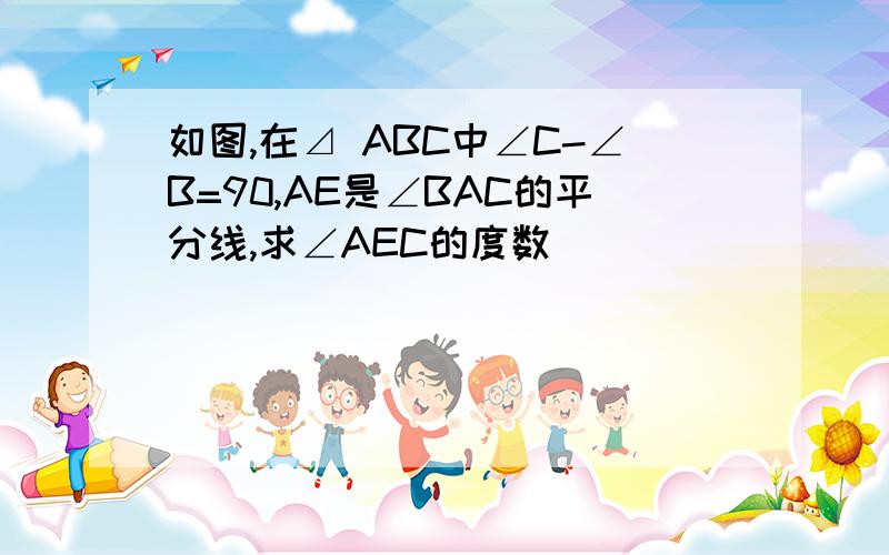 如图,在⊿ ABC中∠C-∠B=90,AE是∠BAC的平分线,求∠AEC的度数