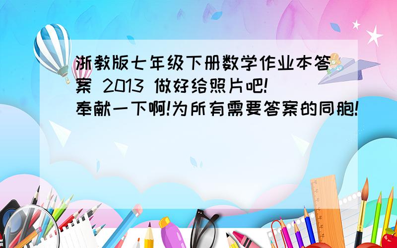 浙教版七年级下册数学作业本答案 2013 做好给照片吧!奉献一下啊!为所有需要答案的同胞!