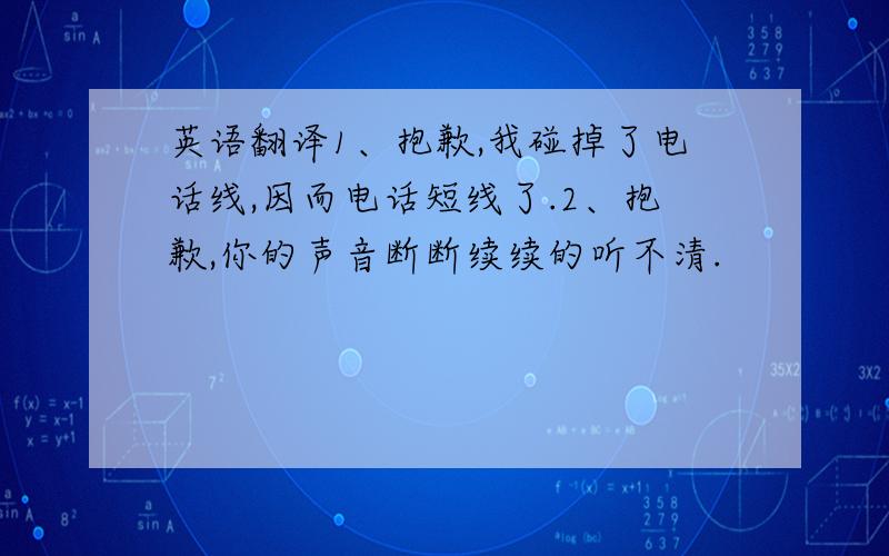 英语翻译1、抱歉,我碰掉了电话线,因而电话短线了.2、抱歉,你的声音断断续续的听不清.