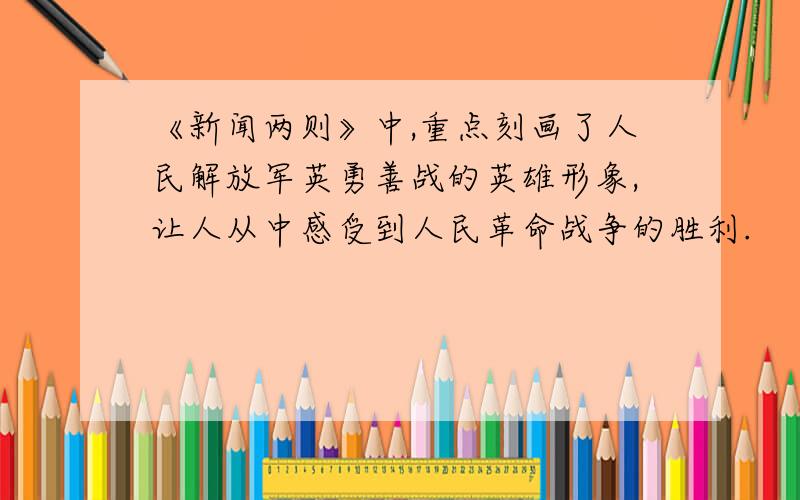 《新闻两则》中,重点刻画了人民解放军英勇善战的英雄形象,让人从中感受到人民革命战争的胜利.