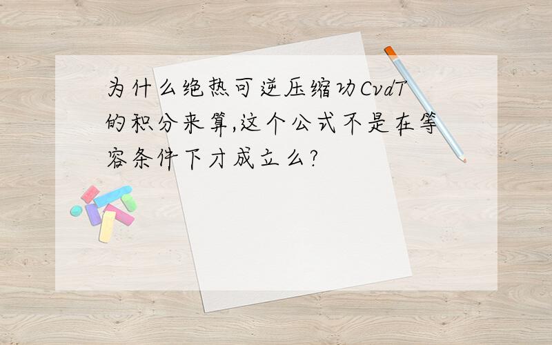 为什么绝热可逆压缩功CvdT的积分来算,这个公式不是在等容条件下才成立么?