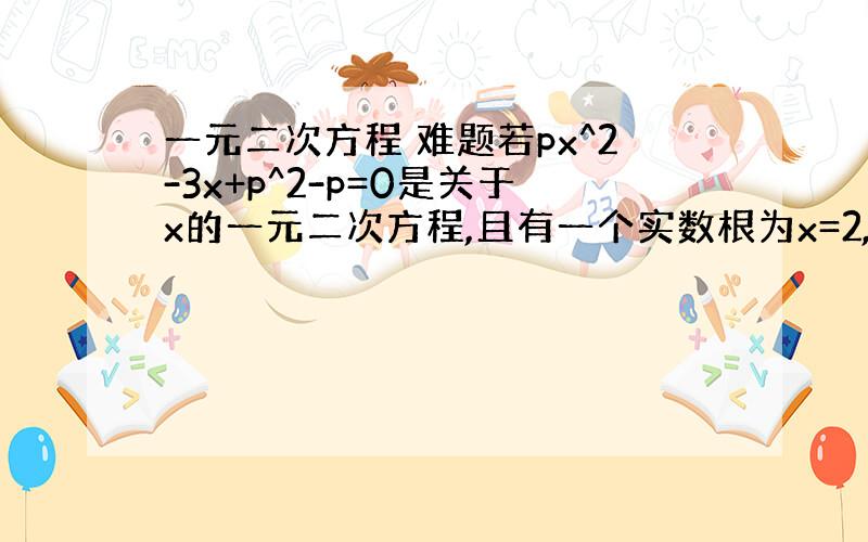 一元二次方程 难题若px^2-3x+p^2-p=0是关于x的一元二次方程,且有一个实数根为x=2,求p的值.