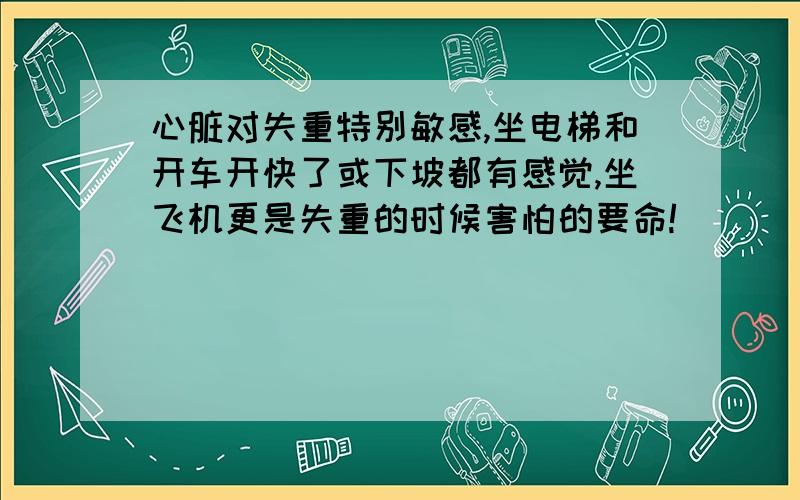 心脏对失重特别敏感,坐电梯和开车开快了或下坡都有感觉,坐飞机更是失重的时候害怕的要命!