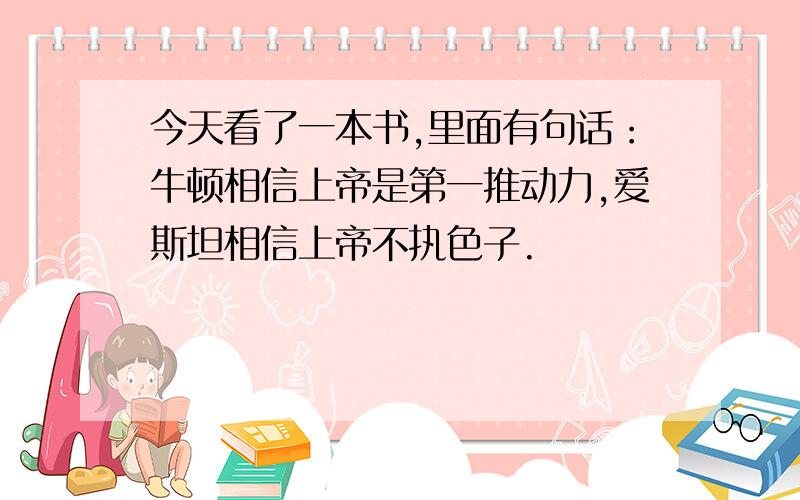 今天看了一本书,里面有句话：牛顿相信上帝是第一推动力,爱斯坦相信上帝不执色子.