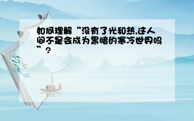 如何理解“没有了光和热,这人间不是会成为黑暗的寒冷世界吗”?