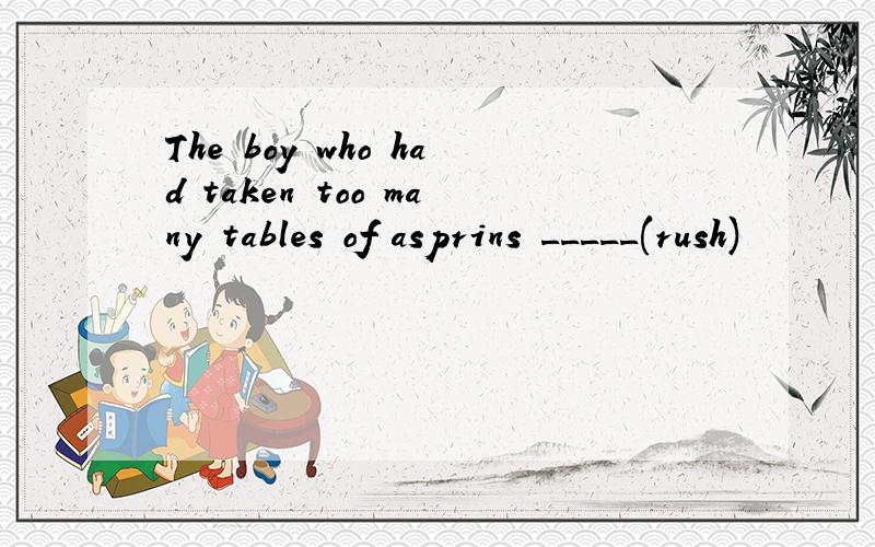 The boy who had taken too many tables of asprins _____(rush)