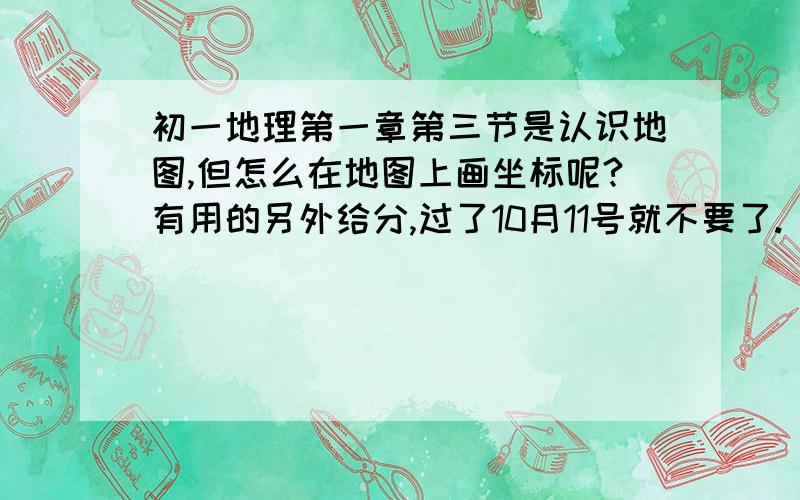 初一地理第一章第三节是认识地图,但怎么在地图上画坐标呢?有用的另外给分,过了10月11号就不要了.