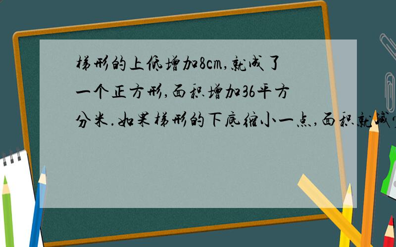 梯形的上低增加8cm,就成了一个正方形,面积增加36平方分米.如果梯形的下底缩小一点,面积就减少54平方分