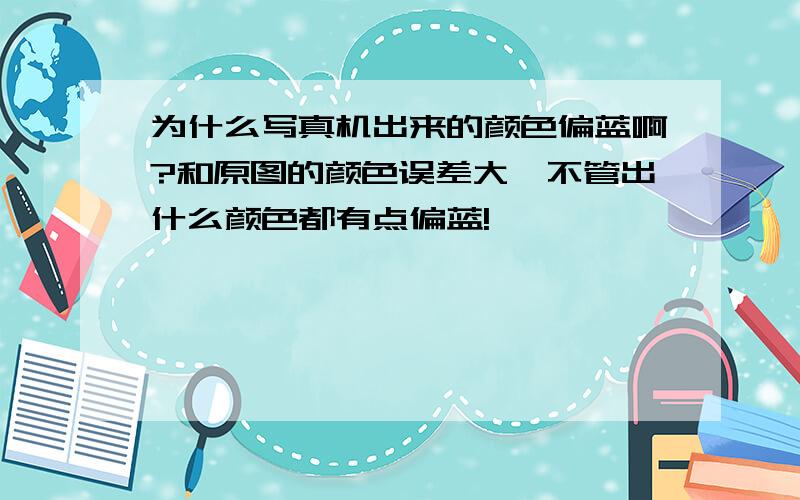 为什么写真机出来的颜色偏蓝啊?和原图的颜色误差大,不管出什么颜色都有点偏蓝!