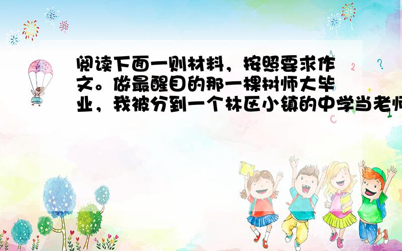 阅读下面一则材料，按照要求作文。做最醒目的那一棵树师大毕业，我被分到一个林区小镇的中学当老师。语文